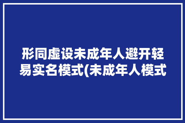 形同虚设未成年人避开轻易实名模式(未成年人模式青少年女士平台)