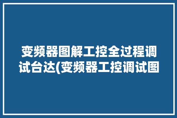 变频器图解工控全过程调试台达(变频器工控调试图解全过程)「变频器台达说明书」