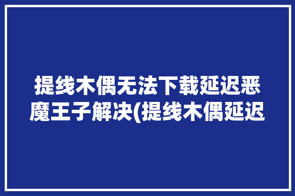 提线木偶无法下载延迟恶魔王子解决(提线木偶延迟游戏恶魔无法下载)