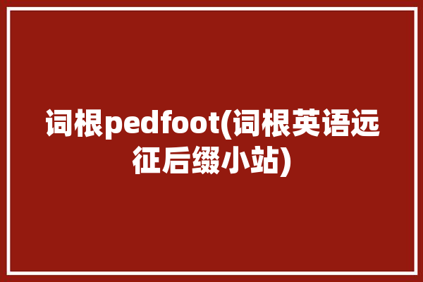 词根pedfoot(词根英语远征后缀小站)「远征单词」