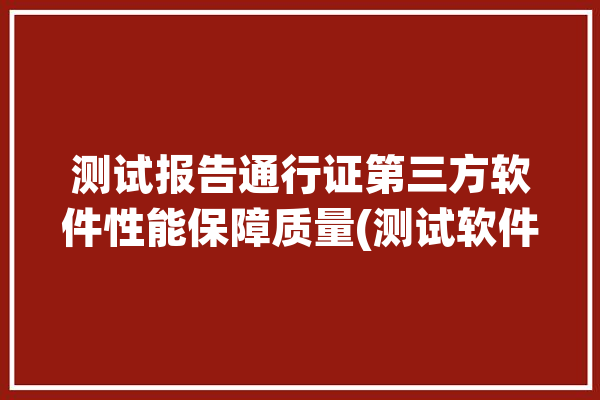 测试报告通行证第三方软件性能保障质量(测试软件性能确保评估)