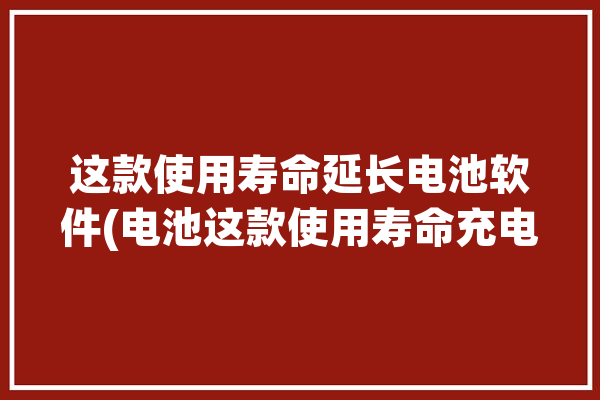 这款使用寿命延长电池软件(电池这款使用寿命充电软件)「延长电池寿命的软件」