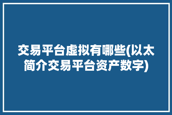 交易平台虚拟有哪些(以太简介交易平台资产数字)「虚拟交易平台源码」