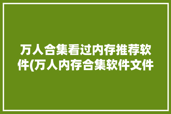 万人合集看过内存推荐软件(万人内存合集软件文件)「内存app」