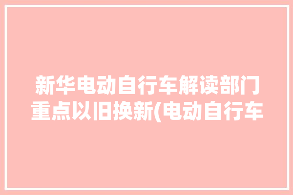 新华电动自行车解读部门重点以旧换新(电动自行车蓄电池锂离子以旧换新消费者)