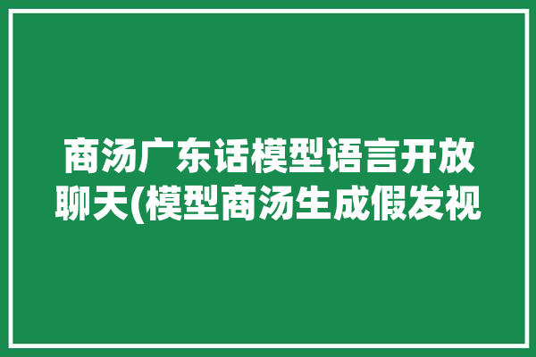 商汤广东话模型语言开放聊天(模型商汤生成假发视频)「商汤cmo」