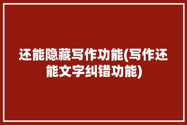 还能隐藏写作功能(写作还能文字纠错功能)「写作的隐藏要素」