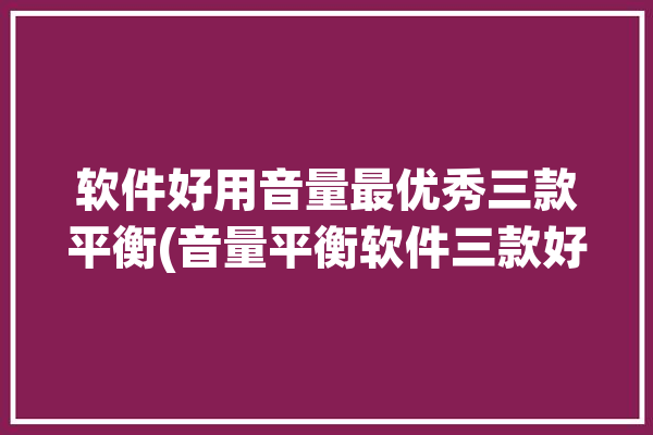 软件好用音量最优秀三款平衡(音量平衡软件三款好用)「音量平衡app」