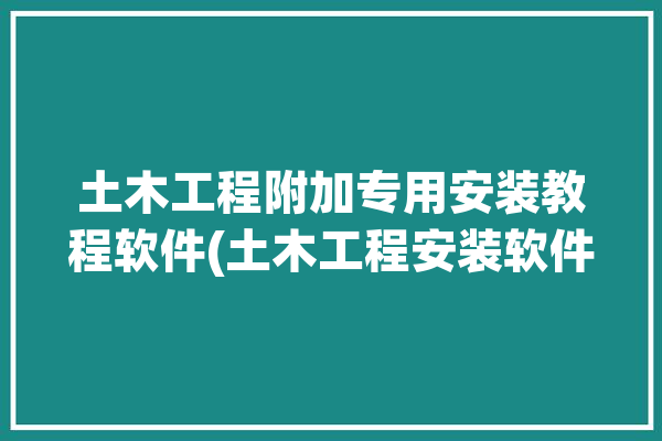 土木工程附加专用安装教程软件(土木工程安装软件附加教程)「土木安装是什么意思」