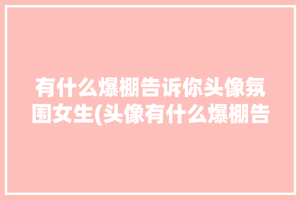 有什么爆棚告诉你头像氛围女生(头像有什么爆棚告诉你工具)「头像爆款」