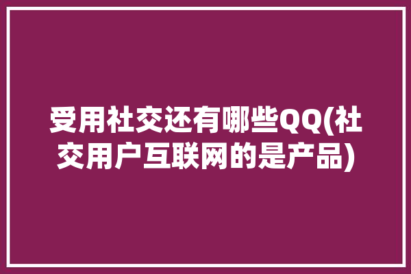 受用社交还有哪些QQ(社交用户互联网的是产品)「社交app用户」