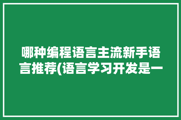 哪种编程语言主流新手语言推荐(语言学习开发是一种编程语言)「哪种编程语言适合初学者」