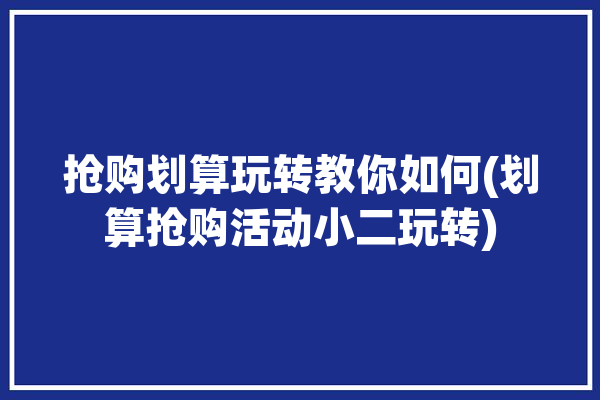 抢购划算玩转教你如何(划算抢购活动小二玩转)「抢购小技巧」