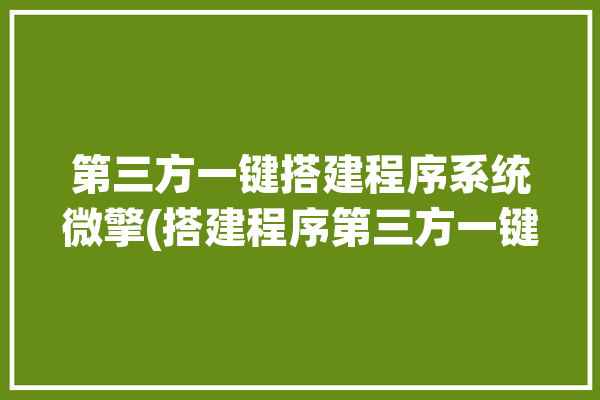 第三方一键搭建程序系统微擎(搭建程序第三方一键系统)「第三方建站工具」