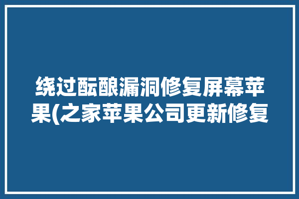 绕过酝酿漏洞修复屏幕苹果(之家苹果公司更新修复苹果)「苹果修复屏幕程序」