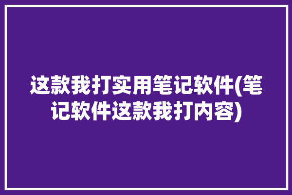 这款我打实用笔记软件(笔记软件这款我打内容)