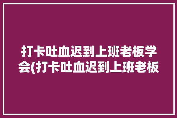 打卡吐血迟到上班老板学会(打卡吐血迟到上班老板)「打卡迟到怎么处理」