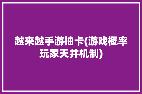 越来越手游抽卡(游戏概率玩家天井机制)「抽卡天井机制什么东西」