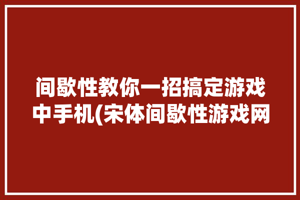 间歇性教你一招搞定游戏中手机(宋体间歇性游戏网络连接)