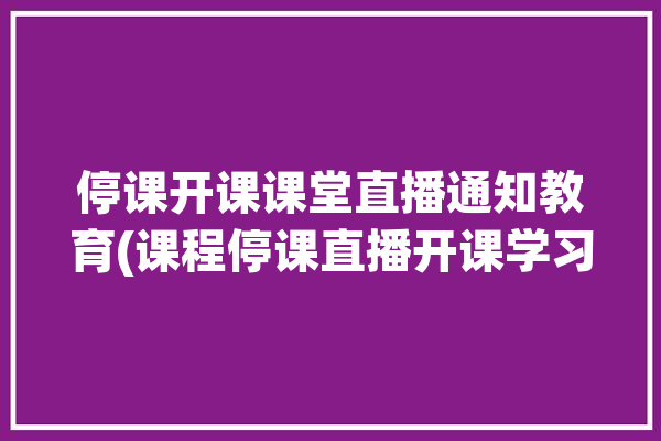 停课开课课堂直播通知教育(课程停课直播开课学习)「线上直播课停课通知」