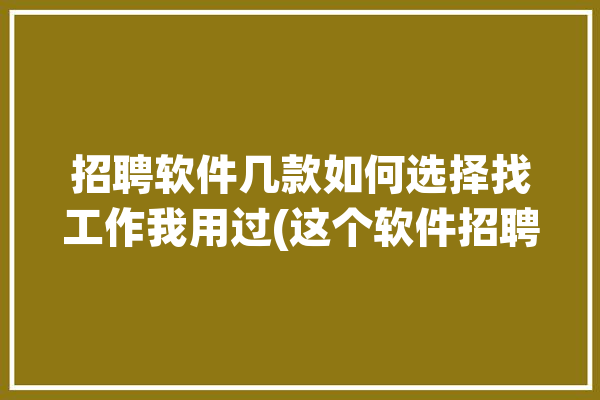 招聘软件几款如何选择找工作我用过(这个软件招聘软件几款如何选择)