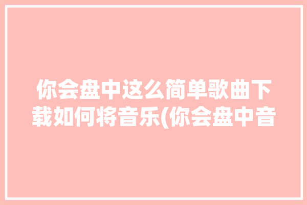 你会盘中这么简单歌曲下载如何将音乐(你会盘中音乐如何将这么简单)