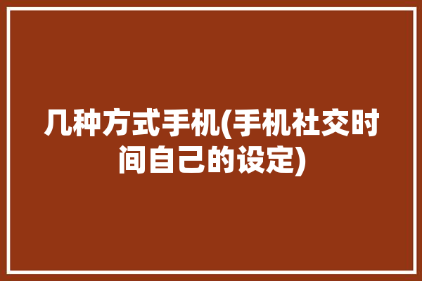 几种方式手机(手机社交时间自己的设定)「手机怎么设置交往时间」