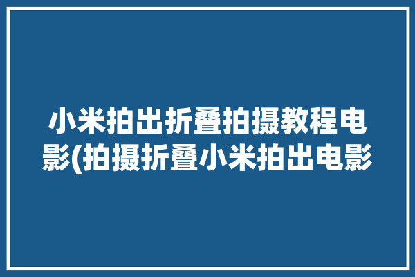 小米拍出折叠拍摄教程电影(拍摄折叠小米拍出电影)「小米折叠拍照」