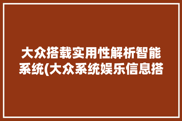 大众搭载实用性解析智能系统(大众系统娱乐信息搭载)「大众的智能系统」