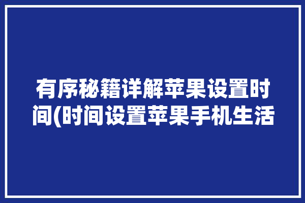 有序秘籍详解苹果设置时间(时间设置苹果手机生活)「苹果时间制度怎么设置」