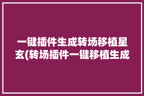 一键插件生成转场移植星玄(转场插件一键移植生成)「转场插件是什么意思」