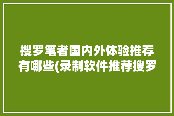 搜罗笔者国内外体验推荐有哪些(录制软件推荐搜罗笔者)「小众搜罗笔记」