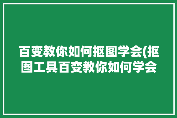 百变教你如何抠图学会(抠图工具百变教你如何学会)「百变抠图相机」