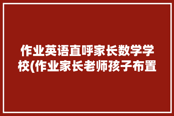 作业英语直呼家长数学学校(作业家长老师孩子布置)「做数学家庭作业的英语」