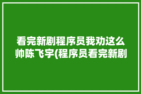 看完新剧程序员我劝这么帅陈飞宇(程序员看完新剧代码我劝)「程序员电视剧更新时间」