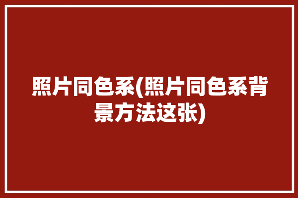 照片同色系(照片同色系背景方法这张)「同色调照片」