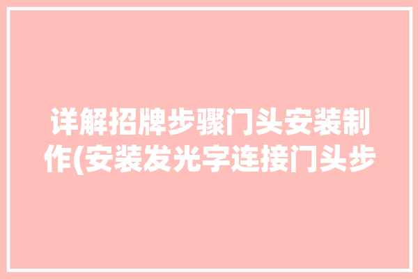 详解招牌步骤门头安装制作(安装发光字连接门头步骤)「门头招牌制作常用的发光字有哪些?」