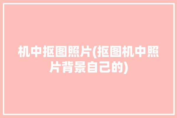 机中抠图照片(抠图机中照片背景自己的)「抠图相机图片」