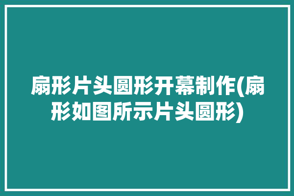 扇形片头圆形开幕制作(扇形如图所示片头圆形)「扇形片制作过程」