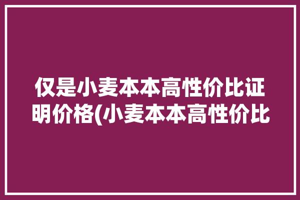 仅是小麦本本高性价比证明价格(小麦本本高性价比产品仅是)「小麦本本笔记本怎么样」