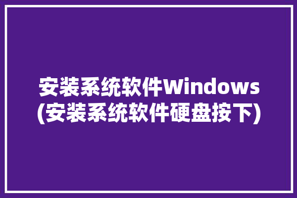 安装系统软件Windows(安装系统软件硬盘按下)「安装win系统的软件」