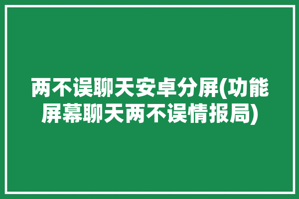 两不误聊天安卓分屏(功能屏幕聊天两不误情报局)