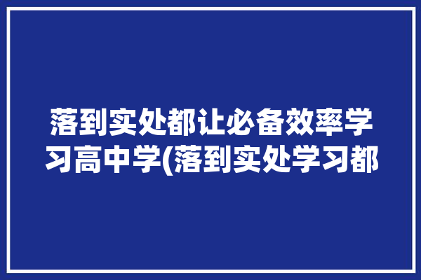 落到实处都让必备效率学习高中学(落到实处学习都让效率必备)「落到实处是什么意思」