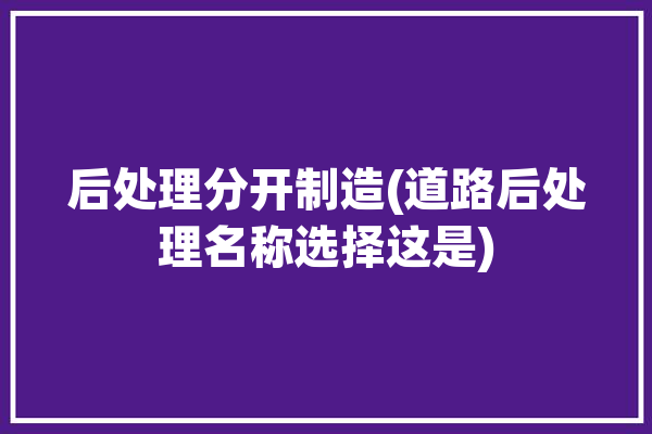 后处理分开制造(道路后处理名称选择这是)「后处理法」