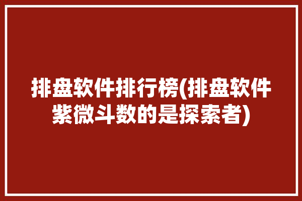 排盘软件排行榜(排盘软件紫微斗数的是探索者)「排盘软件推荐」