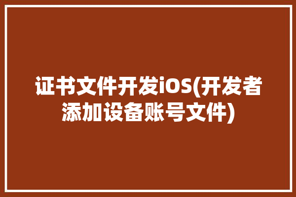 证书文件开发iOS(开发者添加设备账号文件)「苹果开发者创建证书」