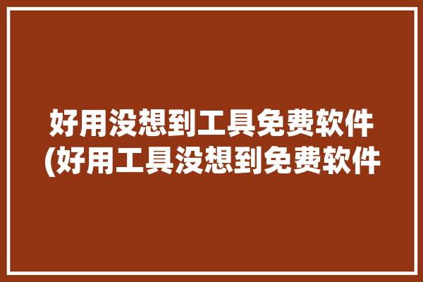 好用没想到工具免费软件(好用工具没想到免费软件)「好用的工具软件」