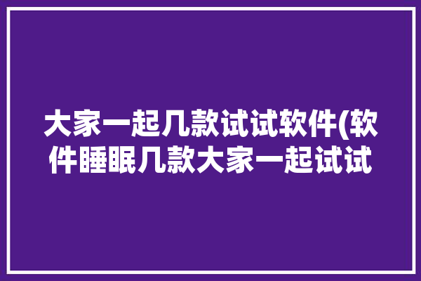 大家一起几款试试软件(软件睡眠几款大家一起试试)