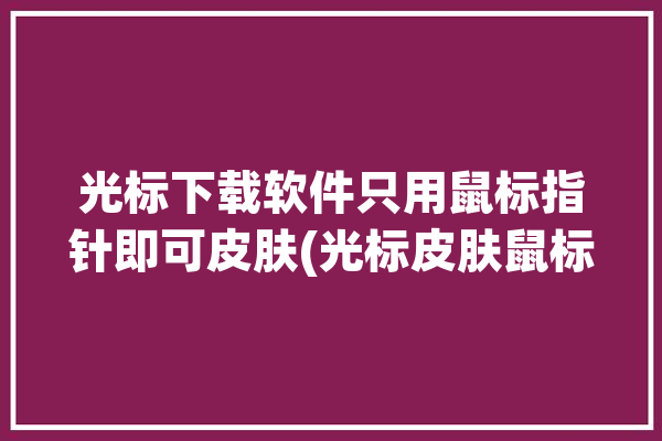 光标下载软件只用鼠标指针即可皮肤(光标皮肤鼠标指针精灵电脑)