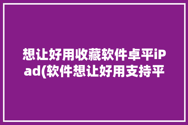 想让好用收藏软件卓平iPad(软件想让好用支持平板)「收藏软件的app」
